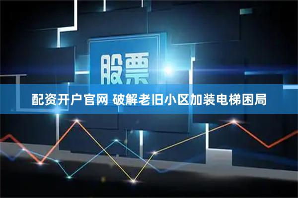 配资开户官网 破解老旧小区加装电梯困局