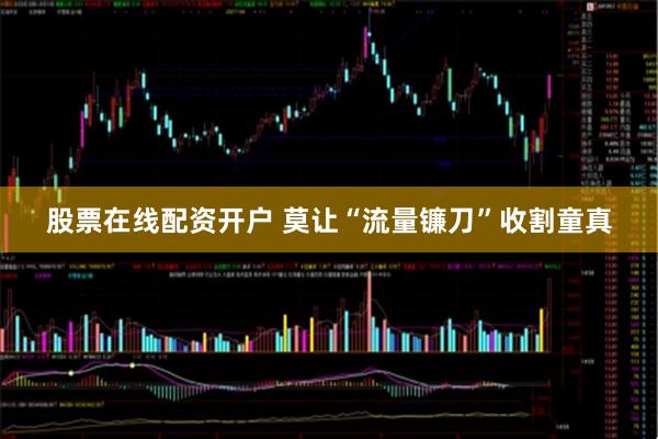 股票在线配资开户 莫让“流量镰刀”收割童真
