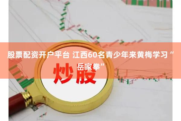 股票配资开户平台 江西60名青少年来黄梅学习“岳家拳”