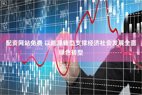 配资网站免费 以能源转型支撑经济社会发展全面绿色转型