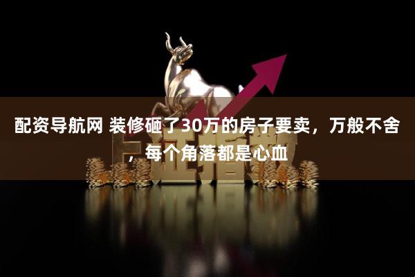 配资导航网 装修砸了30万的房子要卖，万般不舍，每个角落都是心血
