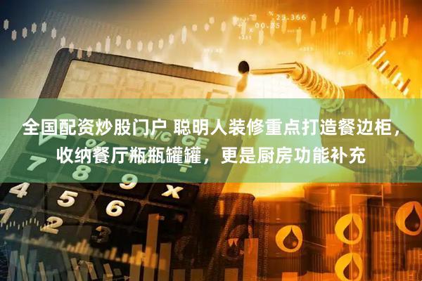 全国配资炒股门户 聪明人装修重点打造餐边柜，收纳餐厅瓶瓶罐罐，更是厨房功能补充