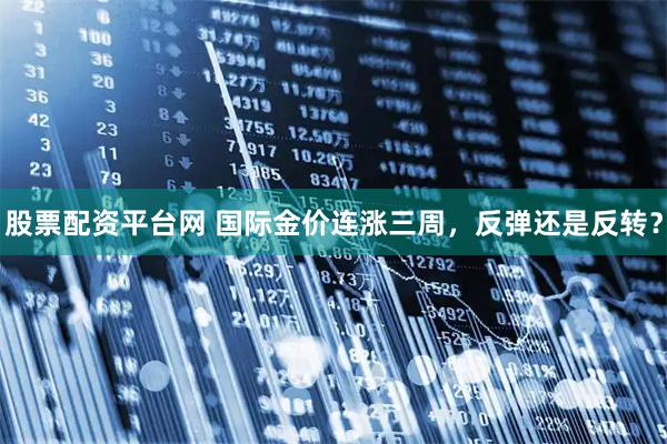 股票配资平台网 国际金价连涨三周，反弹还是反转？