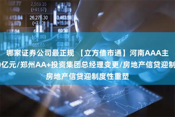 哪家证券公司最正规 【立方债市通】河南AAA主体发债20亿元/郑州AA+投资集团总经理变更/房地产信贷迎制度性重塑