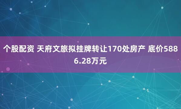 个股配资 天府文旅拟挂牌转让170处房产 底价5886.28万元