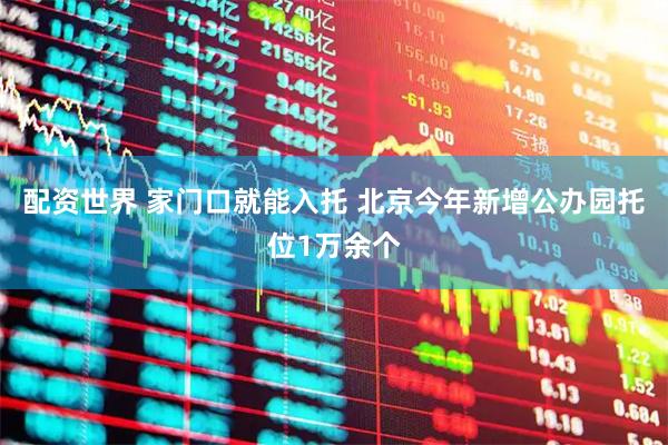 配资世界 家门口就能入托 北京今年新增公办园托位1万余个