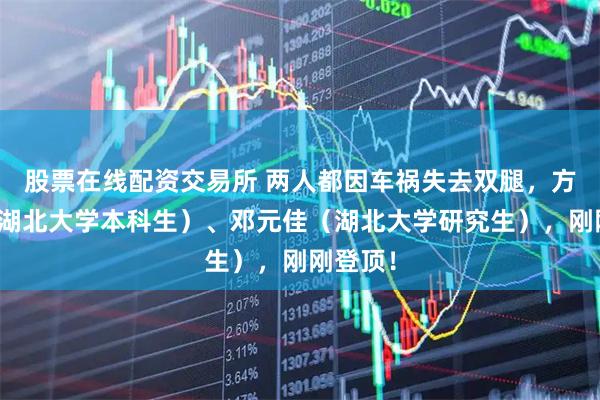 股票在线配资交易所 两人都因车祸失去双腿，方宇翔（湖北大学本科生）、邓元佳（湖北大学研究生），刚刚登顶！