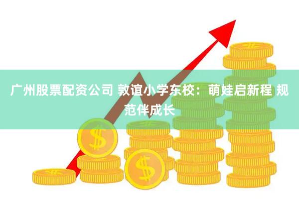 广州股票配资公司 敦谊小学东校：萌娃启新程 规范伴成长