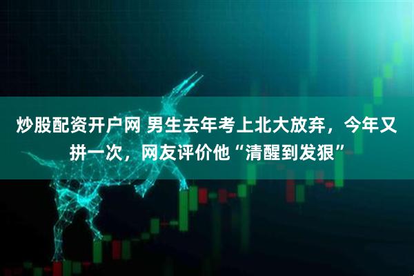 炒股配资开户网 男生去年考上北大放弃，今年又拼一次，网友评价他“清醒到发狠”