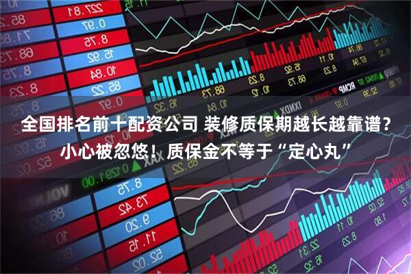 全国排名前十配资公司 装修质保期越长越靠谱？小心被忽悠！质保金不等于“定心丸”