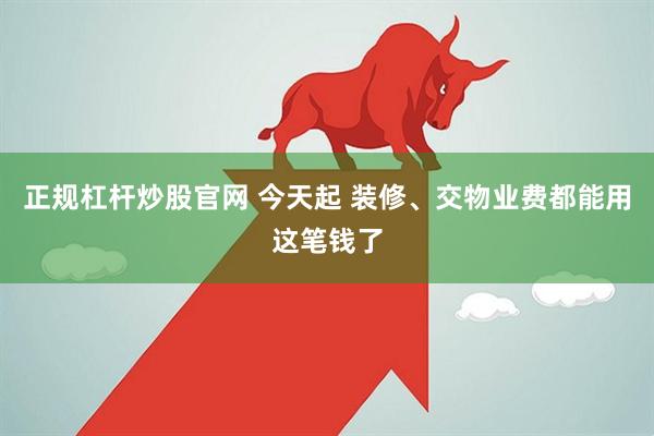 正规杠杆炒股官网 今天起 装修、交物业费都能用这笔钱了